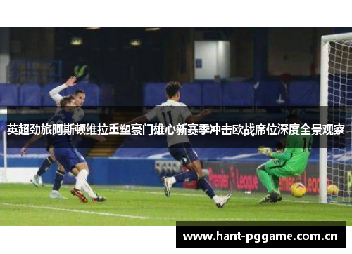 英超劲旅阿斯顿维拉重塑豪门雄心新赛季冲击欧战席位深度全景观察 英超劲旅阿斯顿维拉重塑豪门雄心新赛季冲击欧战席位深度全景观察